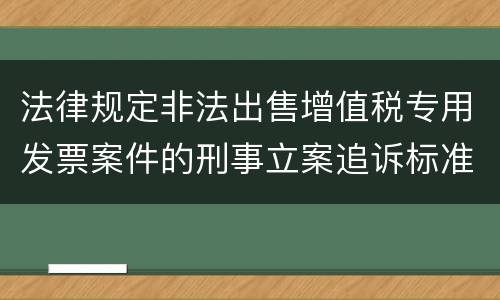 法律规定非法出售增值税专用发票案件的刑事立案追诉标准是多少