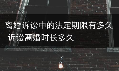 离婚诉讼中的法定期限有多久 诉讼离婚时长多久