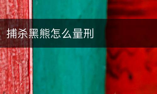 捕杀黑熊怎么量刑