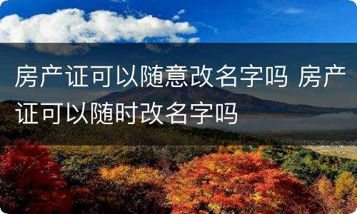 房产证可以随意改名字吗 房产证可以随时改名字吗