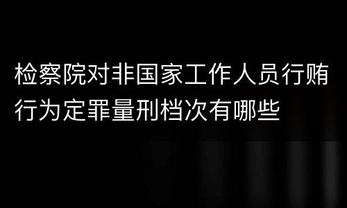 检察院对非国家工作人员行贿行为定罪量刑档次有哪些