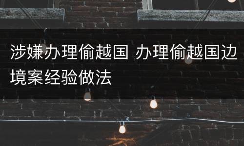 涉嫌办理偷越国 办理偷越国边境案经验做法