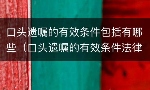 口头遗嘱的有效条件包括有哪些（口头遗嘱的有效条件法律规定）