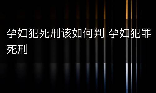 孕妇犯死刑该如何判 孕妇犯罪死刑