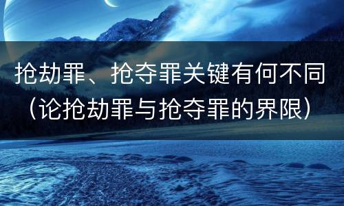 抢劫罪、抢夺罪关键有何不同（论抢劫罪与抢夺罪的界限）