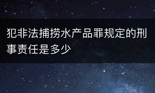 犯非法捕捞水产品罪规定的刑事责任是多少