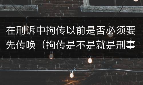 在刑诉中拘传以前是否必须要先传唤（拘传是不是就是刑事传唤）
