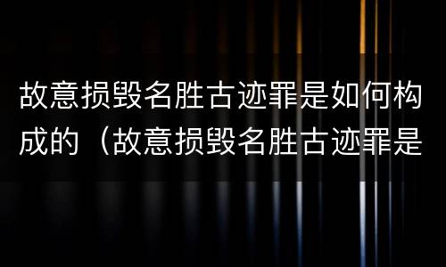 故意损毁名胜古迹罪是如何构成的（故意损毁名胜古迹罪是如何构成的罪名）