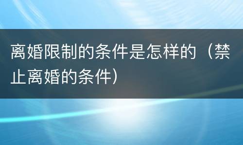 离婚限制的条件是怎样的（禁止离婚的条件）