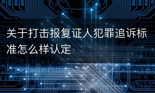 关于打击报复证人犯罪追诉标准怎么样认定