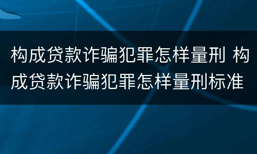 构成贷款诈骗犯罪怎样量刑 构成贷款诈骗犯罪怎样量刑标准