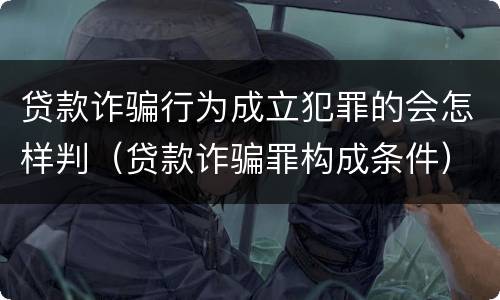 贷款诈骗行为成立犯罪的会怎样判（贷款诈骗罪构成条件）