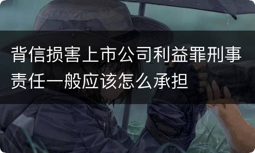 背信损害上市公司利益罪刑事责任一般应该怎么承担