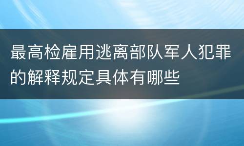 最高检雇用逃离部队军人犯罪的解释规定具体有哪些
