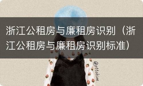 浙江公租房与廉租房识别（浙江公租房与廉租房识别标准）