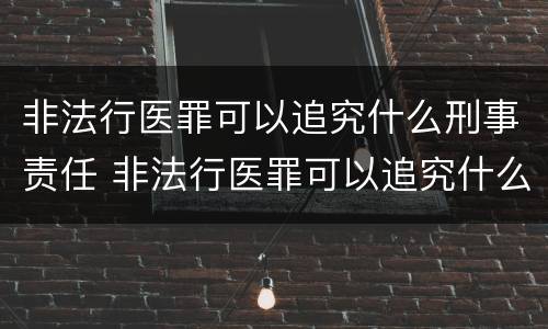 非法行医罪可以追究什么刑事责任 非法行医罪可以追究什么刑事责任呢