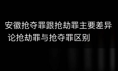 安徽抢夺罪跟抢劫罪主要差异 论抢劫罪与抢夺罪区别