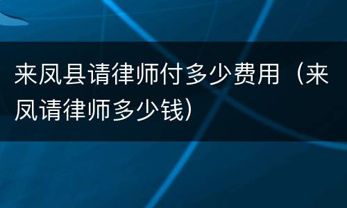 来凤县请律师付多少费用（来凤请律师多少钱）