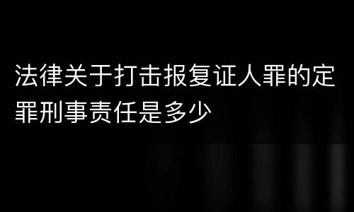 法律关于打击报复证人罪的定罪刑事责任是多少