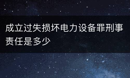 成立过失损坏电力设备罪刑事责任是多少