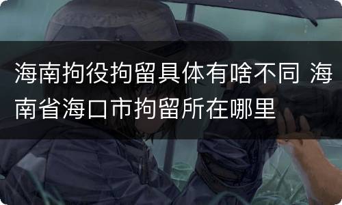 海南拘役拘留具体有啥不同 海南省海口市拘留所在哪里