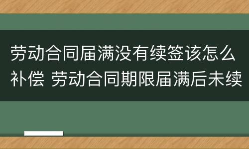 劳动合同届满没有续签该怎么补偿 劳动合同期限届满后未续签