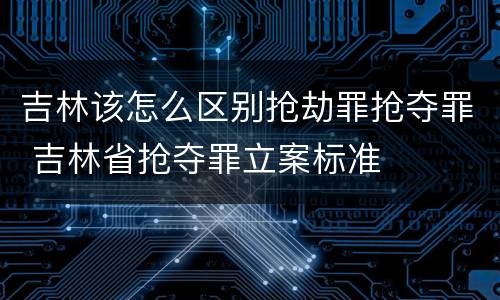 吉林该怎么区别抢劫罪抢夺罪 吉林省抢夺罪立案标准