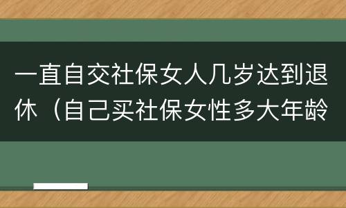 一直自交社保女人几岁达到退休（自己买社保女性多大年龄可退休）