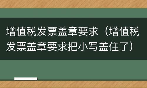 增值税发票盖章要求（增值税发票盖章要求把小写盖住了）