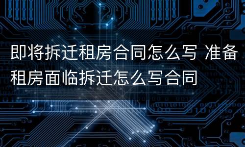 即将拆迁租房合同怎么写 准备租房面临拆迁怎么写合同