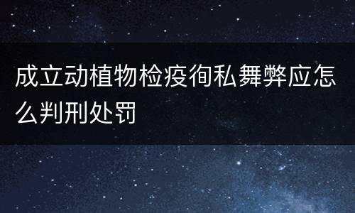 成立动植物检疫徇私舞弊应怎么判刑处罚