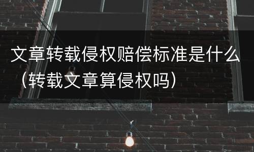 文章转载侵权赔偿标准是什么（转载文章算侵权吗）