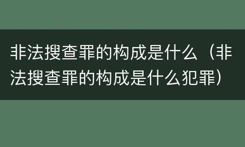 非法搜查罪的构成是什么（非法搜查罪的构成是什么犯罪）