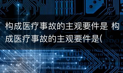 构成医疗事故的主观要件是 构成医疗事故的主观要件是(