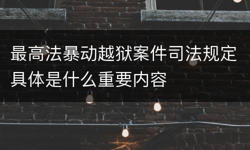 最高法暴动越狱案件司法规定具体是什么重要内容