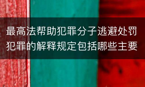 最高法帮助犯罪分子逃避处罚犯罪的解释规定包括哪些主要内容