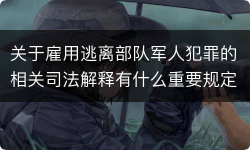 关于雇用逃离部队军人犯罪的相关司法解释有什么重要规定