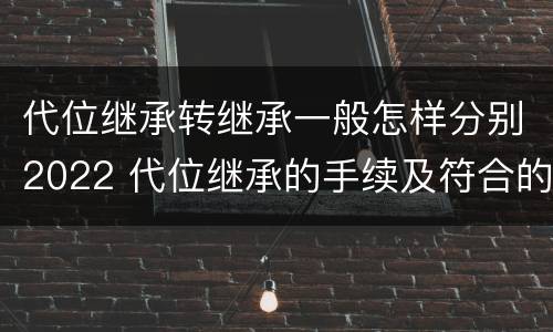 代位继承转继承一般怎样分别2022 代位继承的手续及符合的条件有哪些