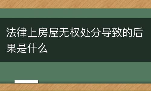 法律上房屋无权处分导致的后果是什么