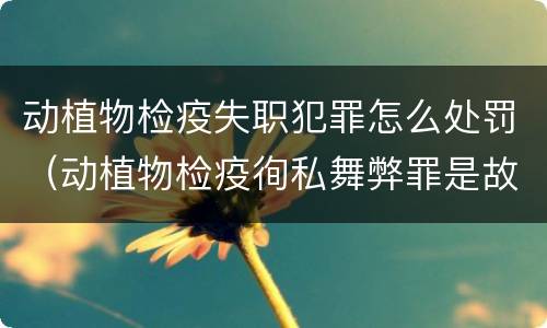 动植物检疫失职犯罪怎么处罚（动植物检疫徇私舞弊罪是故意犯罪正确还是错误）