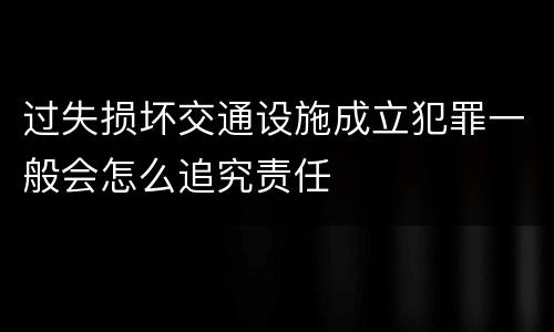 过失损坏交通设施成立犯罪一般会怎么追究责任
