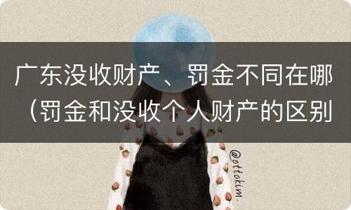 广东没收财产、罚金不同在哪（罚金和没收个人财产的区别）