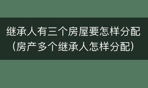 继承人有三个房屋要怎样分配（房产多个继承人怎样分配）