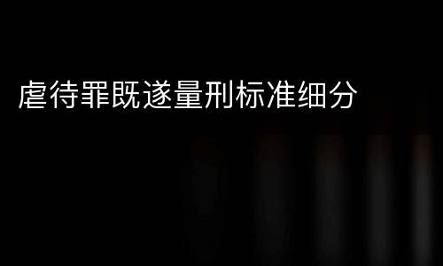 虐待罪既遂量刑标准细分