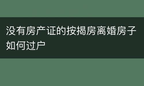 没有房产证的按揭房离婚房子如何过户