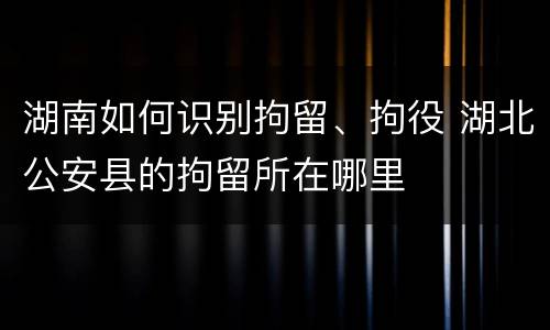 湖南如何识别拘留、拘役 湖北公安县的拘留所在哪里