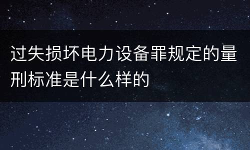 过失损坏电力设备罪规定的量刑标准是什么样的