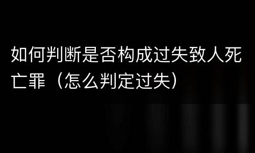 如何判断是否构成过失致人死亡罪（怎么判定过失）
