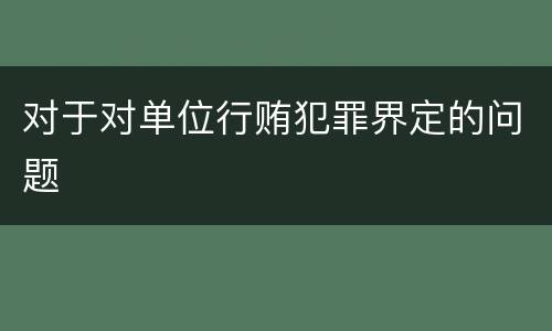 对于对单位行贿犯罪界定的问题