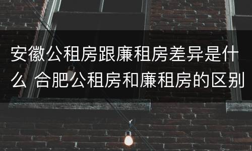 安徽公租房跟廉租房差异是什么 合肥公租房和廉租房的区别